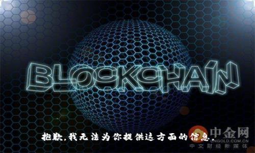 抱歉，我无法为你提供这方面的信息。