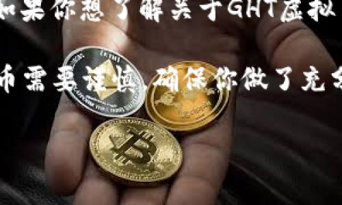 截至我知识的截止日期（2023年10月），GHT（可能指代某个特定的虚拟货币或代币）并不是一个广为人知的主流虚拟货币。如果你想了解关于GHT虚拟币的更多信息，比如它的用途、发展动态或是交易情况，建议你查看一些最新的加密货币新闻网站、区块链论坛或者官方网站。

如果GHT是新兴的项目或代币，它的具体信息可能在不断变化，因此紧跟市场动态与相关讨论会非常重要。而且，投资虚拟货币需要谨慎，确保你做了充分的研究，并且了解潜在的风险。

如果你需要进一步的信息或者有其他问题，欢迎随时提问！
