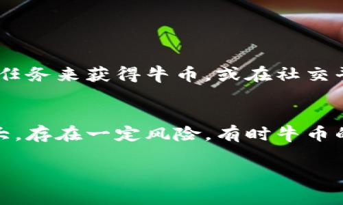 牛币是一种虚拟货币，通常用于特定的社交平台、在线游戏或数字内容创作等场景。以下是一些与牛币相关的信息：

### 1. 牛币的概念
牛币一般指在特定平台内流通的数字代币，用户可以使用牛币进行交易、购买虚拟商品、参与平台活动等。与其他虚拟币类似，牛币通常在区块链技术的支持下运行，确保其交易的安全和透明性。

### 2. 牛币的功能
牛币的功能多种多样，主要包括：
ul
    li消费：用户可以使用牛币在平台内购买特定商品或服务。/li
    li奖励：许多平台使用牛币作为用户参与活动或贡献内容的奖励。/li
    li交易：用户之间可以互相交易牛币，用于满足个人的需求。/li
/ul

### 3. 常见的牛币类型
在市场上，有多种不同的牛币和虚拟币。以下是一些常见类型：
ul
    li社交平台牛币：例如，某些社交应用可能会发行自己的牛币。/li
    li游戏币：一些在线游戏会有自己的虚拟货币，用于购买游戏内物品。/li
    li社区代币：社区自主发行的代币，用于奖励用户对社区的贡献。/li
/ul

### 4. 如何获取牛币
用户可以通过购买、参与活动或内容创作等方式获取牛币。例如，用户可以在游戏中通过完成任务来获得牛币，或在社交平台上通过消费者行为获取积分转化为牛币。

### 5. 牛币的风险与挑战
尽管牛币在某些平台上有其价值和应用，但用户在使用时也需谨慎，因为虚拟币市场波动较大，存在一定风险。有时牛币的流通也可能受到平台政策变化的影响，用户应保持关注并合理规划自己的投资和消费行为。

以上是关于牛币的相关介绍，如需了解更多具体信息，欢迎提问！