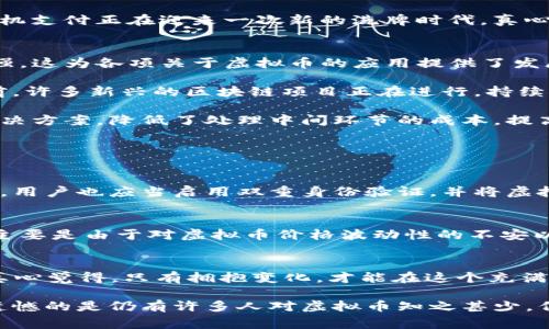   未来虚拟币发展趋势：2024年手机用户将如何迎接数字货币革命 /   
 guanjianci 虚拟币, 手机支付, 数字货币, 区块链技术 /guanjianci 

引言：虚拟币的崛起
近年来，虚拟币的迅猛发展已经引起了全球范围内的广泛关注。比特币、以太坊等数字货币不仅引领着投资热潮，还改变了人们的消费方式。而在这一切的背后，手机支付作为一种便利的交易方式，成为了虚拟币草根扩张的重要推动力。真心觉得，随着科技的不断进步，虚拟币的普及将会给我们的生活带来深远的变化。

虚拟币的概念与发展
虚拟币，顾名思义，是一种数字化的货币，依赖于加密技术和区块链技术进行交易和管理。比特币于2009年问世，开启了虚拟币时代的大门。不少人可能会问：“虚拟币的未来是否光明？”我觉得，虽然市场的动荡不安令人担忧，但趋势的发展方向则更加清晰。

从初期的比特币，到后来的以太坊、瑞波币、狗狗币等多种虚拟币的产出，数字货币正在不断分化，也开始涌现出越来越多的应用场景。特别是在2024年的今天，越来越多的商家开始接受虚拟币作为支付手段，正如我们正在经历的数字新时代，不可避免地会更深刻地改变我们的日常生活。

手机与虚拟币的结合
如今，手机几乎成为了人们生活中不可或缺的部分。随着科技的不断进步，智能手机已经不仅仅局限于通讯功能，而成为了支付和金融交易的重要工具。近年来，诸如PayPal、Square等大型支付平台纷纷加入了虚拟币交易的行列，使得虚拟币的交易变得更加便捷。

根据一项报告，预计到2024年，全球范围内的手机虚拟币交易量将增加60%。这种趋势不仅反映了人们对数字货币的接受度不断提高，也意味着手机支付正在迎来一次新的洗牌时代。真心认为，随着越来越多的应用程序进入这一领域，我们的支付方式将迎来真正的革命。

虚拟币的未来发展趋势
首先，数字货币的合规制度将逐步完善。各国政府对虚拟币的监管力度加大，使得其合法性和普及性得到提升。人们对虚拟币的信任感也在逐步增强，这为各项关于虚拟币的应用提供了发展基础。

其次，技术的进步将推动虚拟币的交易更快、更安全。区块链技术的不断演进，使数据处理速度大幅提升，用户的个人信息安全性也得到了保障。当前，许多新兴的区块链项目正在进行，持续推动技术的革新与应用场景的拓展。

最后，消费者对跨境支付的需求日益增强。随着全球化的推进，传统金融体系有时难以满足迅速、高效的跨境支付需求。虚拟币能够提供一种新的解决方案，降低了处理中间环节的成本，提高交易的透明度，使得全球消费者能够轻松进行跨境交易。

关于虚拟币常见的问题

h4问题1：如何安全地投资虚拟币？/h4
随着越来越多人关注虚拟币投资，如何保障资金的安全成为了一个亟待解决的问题。首先，一定要选择正规的交易平台，确保交易所的合规性。同时，用户也应当启用双重身份验证，并将虚拟币存储在冷钱包中，以避免因黑客攻击或平台跑路导致的财产损失。我觉得，谨慎投资、理性对待是每个投资者都需要领悟的道理。

h4问题2：是否所有商家都接受虚拟币支付？/h4
这无疑是一个充满争议的问题。虽然越来越多的商家开始采用虚拟币作为支付选项，但仍有相当一部分传统商家对虚拟币持谨慎态度。究其原因，主要是由于对虚拟币价格波动性的不安以及对该技术的不熟悉。然而，随着未来技术的发展，接受虚拟币支付的商家数量将不断增加。真诚希望，在不久的将来，人人都能用虚拟币轻松购物。

总结：虚拟币的未来值得期待
在新的数字经济时代，虚拟币的未来发展潜力巨大。2024年，随着手机支付的普及和用户流量的攀升，我们将更加明确地看到虚拟币的未来走向。真心觉得，只有拥抱变化，才能在这个充满挑战与机遇的时代抓住先机。希望通过这篇文章，我们能够更好地理解和接受这一新兴的虚拟币支付方式，让生活因为技术而更加便捷和丰富。

无论是投资者，还是普通消费者，都应当以开放的心态去享受未来的数字货币革命。每一次科技的进步，都是我们生活的变革。在这个过程中，有点遗憾的是仍有许多人对虚拟币知之甚少，但我们相信，知识和信息的普及会让更多的人参与其中，享受这一时代给我们带来的无限可能。