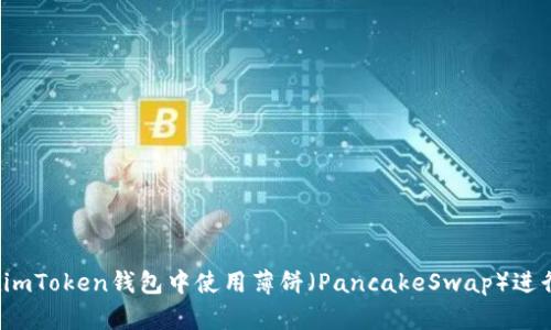如何在imToken钱包中使用薄饼（PancakeSwap）进行交易？