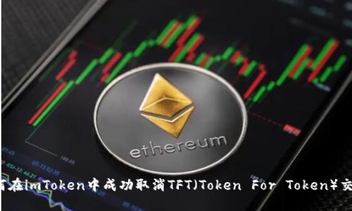 如何在imToken中成功取消TFT（Token For Token）交易?