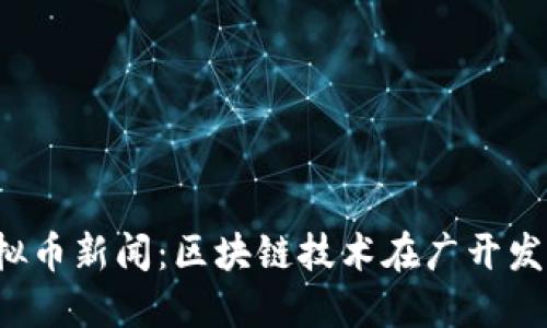jiaoti广州开发区虚拟币新闻：区块链技术在广开发的应用与监管新动态