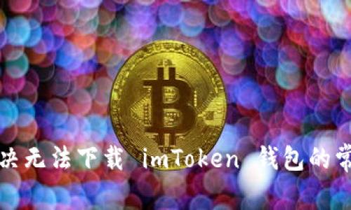 如何解决无法下载 imToken 钱包的常见问题
