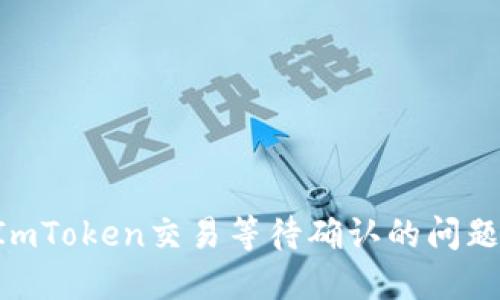 如何解决ImToken交易等待确认的问题：全面指南